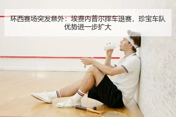 环西赛场突发意外：埃费内普尔摔车退赛，珍宝车队优势进一步扩大