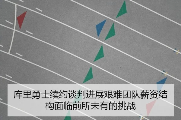 库里勇士续约谈判进展艰难团队薪资结构面临前所未有的挑战
